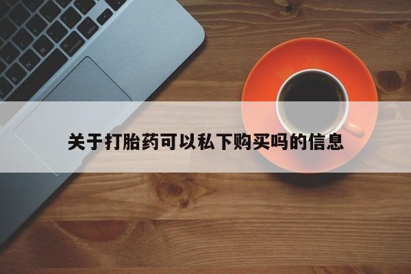 新疆打胎药私人购买关于打胎药可以私下购买吗的信息