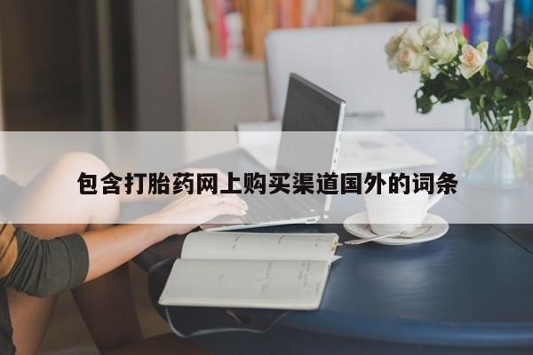 新疆打胎药私人购买包含打胎药网上购买渠道国外的词条