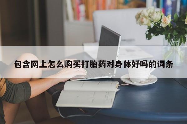 新疆打胎药私人购买包含网上怎么购买打胎药对身体好吗的词条