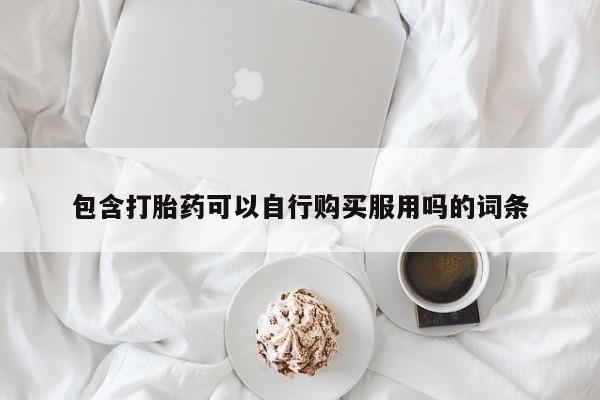 新疆打胎药私人购买包含打胎药可以自行购买服用吗的词条