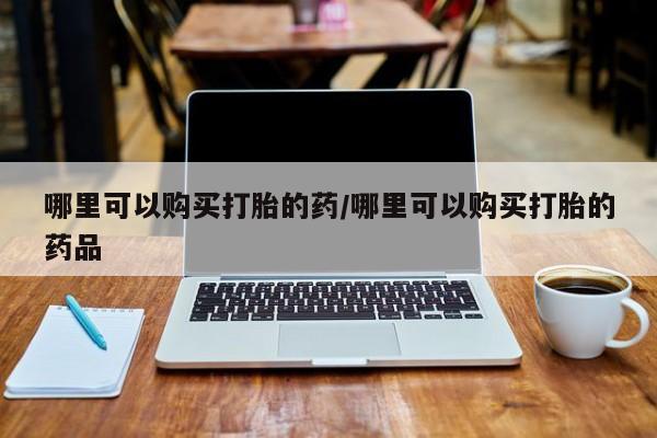 新疆打胎药私人购买哪里可以购买打胎的药/哪里可以购买打胎的药品