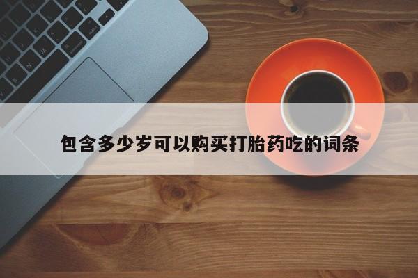 新疆打胎药私人购买包含多少岁可以购买打胎药吃的词条