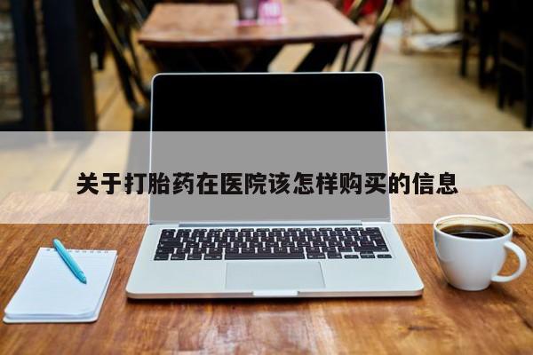 新疆打胎药私人购买关于打胎药在医院该怎样购买的信息